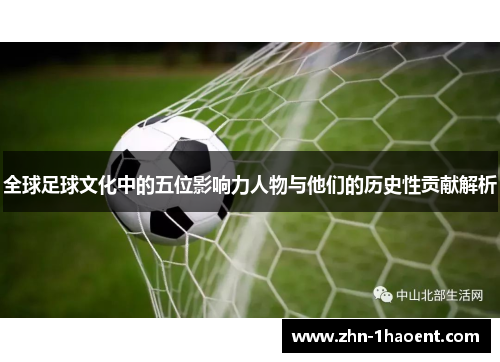 全球足球文化中的五位影响力人物与他们的历史性贡献解析