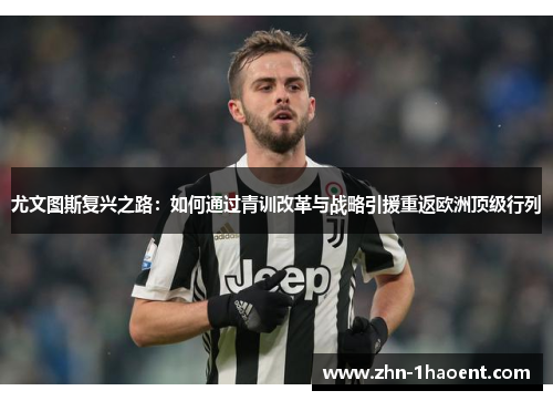 尤文图斯复兴之路：如何通过青训改革与战略引援重返欧洲顶级行列