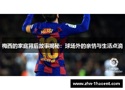 梅西的家庭背后故事揭秘：球场外的亲情与生活点滴