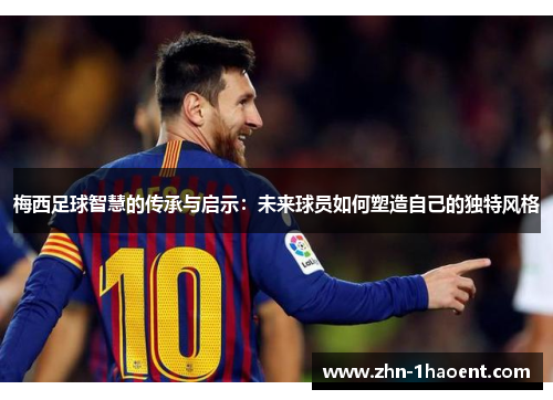 梅西足球智慧的传承与启示：未来球员如何塑造自己的独特风格