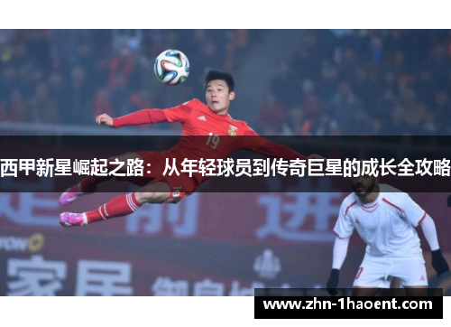 西甲新星崛起之路：从年轻球员到传奇巨星的成长全攻略