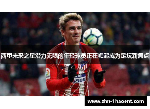 西甲未来之星潜力无限的年轻球员正在崛起成为足坛新焦点