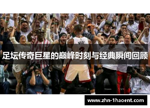 足坛传奇巨星的巅峰时刻与经典瞬间回顾