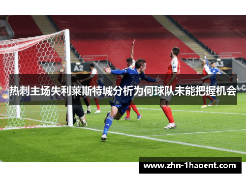 热刺主场失利莱斯特城分析为何球队未能把握机会