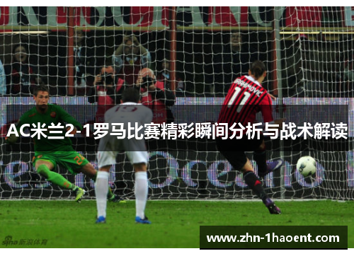 AC米兰2-1罗马比赛精彩瞬间分析与战术解读