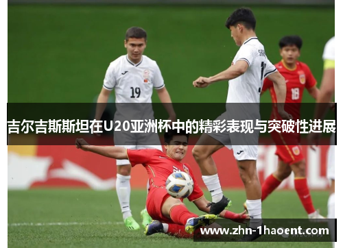 吉尔吉斯斯坦在U20亚洲杯中的精彩表现与突破性进展
