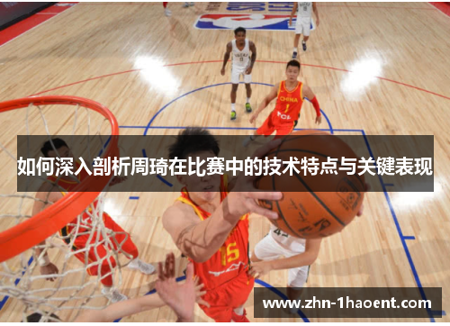 如何深入剖析周琦在比赛中的技术特点与关键表现