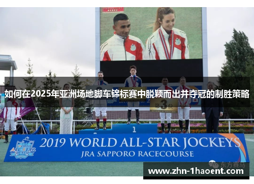 如何在2025年亚洲场地脚车锦标赛中脱颖而出并夺冠的制胜策略