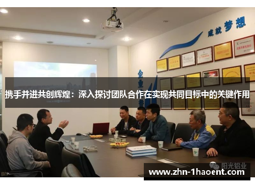 携手并进共创辉煌：深入探讨团队合作在实现共同目标中的关键作用
