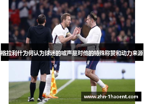 格拉利什为何认为球迷的嘘声是对他的特殊称赞和动力来源