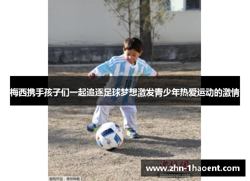 梅西携手孩子们一起追逐足球梦想激发青少年热爱运动的激情