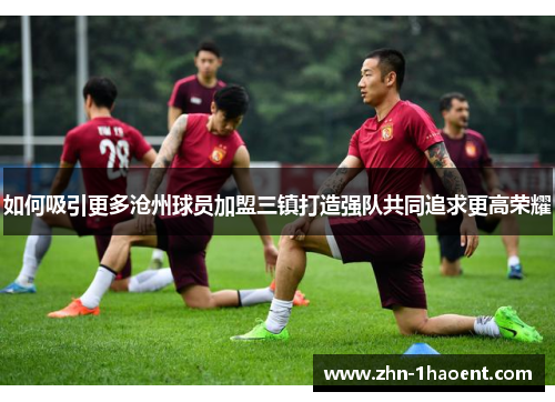 如何吸引更多沧州球员加盟三镇打造强队共同追求更高荣耀