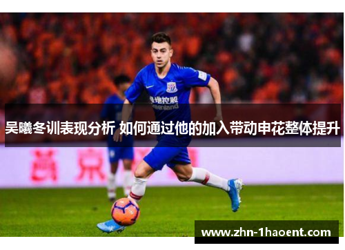 吴曦冬训表现分析 如何通过他的加入带动申花整体提升