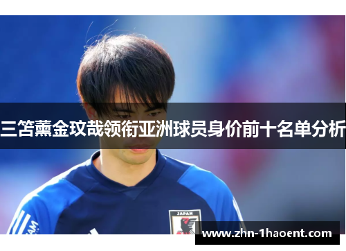 三笘薰金玟哉领衔亚洲球员身价前十名单分析