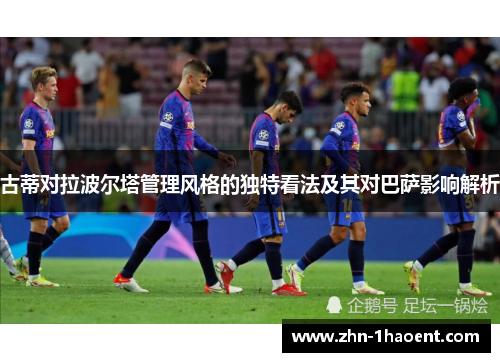 古蒂对拉波尔塔管理风格的独特看法及其对巴萨影响解析