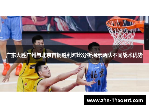 广东大胜广州与北京首钢胜利对比分析揭示两队不同战术优势
