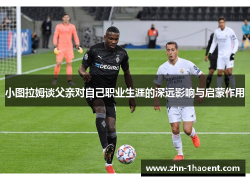 小图拉姆谈父亲对自己职业生涯的深远影响与启蒙作用