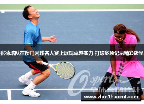 张德培队在澳门网球名人赛上展现卓越实力 打破多项记录精彩纷呈