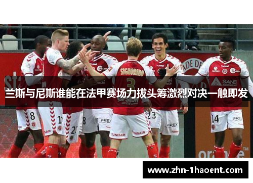 兰斯与尼斯谁能在法甲赛场力拔头筹激烈对决一触即发