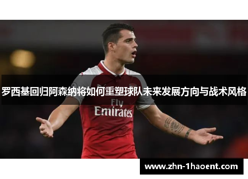 罗西基回归阿森纳将如何重塑球队未来发展方向与战术风格