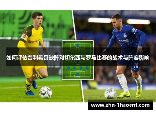 如何评估普利希奇缺阵对切尔西与罗马比赛的战术与阵容影响