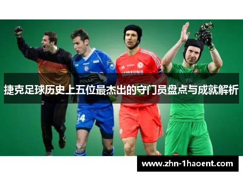 捷克足球历史上五位最杰出的守门员盘点与成就解析