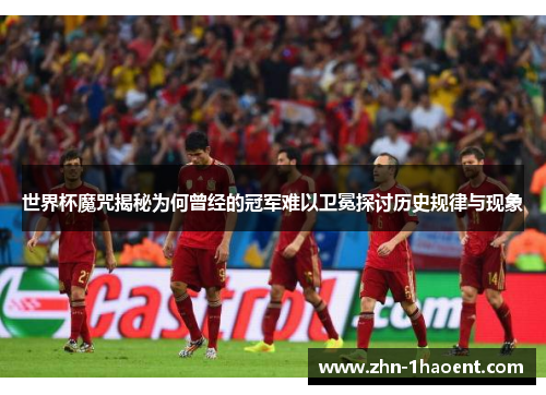 世界杯魔咒揭秘为何曾经的冠军难以卫冕探讨历史规律与现象