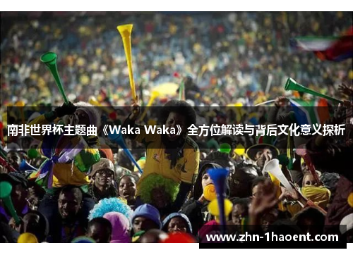 南非世界杯主题曲《Waka Waka》全方位解读与背后文化意义探析
