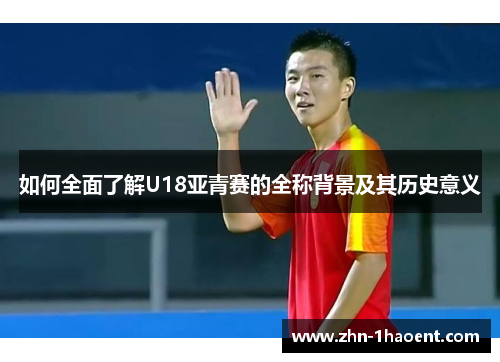 如何全面了解U18亚青赛的全称背景及其历史意义