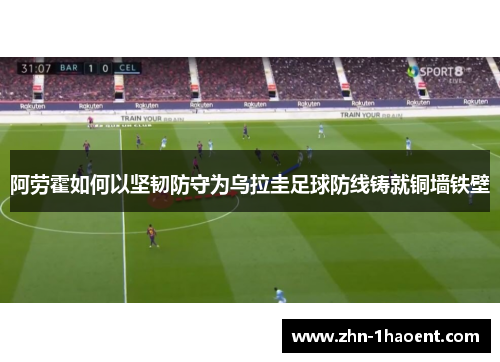 阿劳霍如何以坚韧防守为乌拉圭足球防线铸就铜墙铁壁