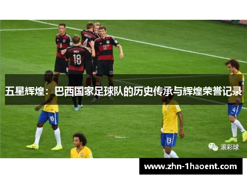五星辉煌：巴西国家足球队的历史传承与辉煌荣誉记录