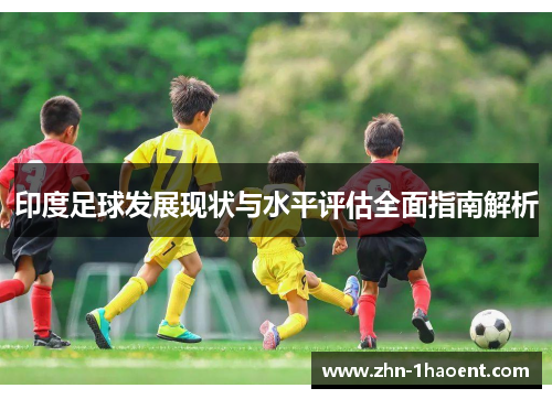 印度足球发展现状与水平评估全面指南解析