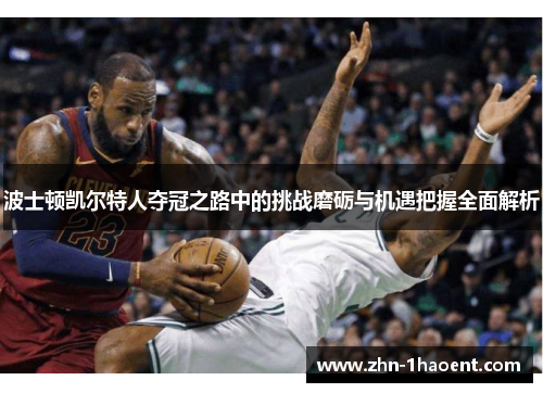 波士顿凯尔特人夺冠之路中的挑战磨砺与机遇把握全面解析