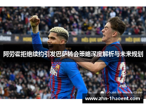 阿劳霍拒绝续约引发巴萨转会策略深度解析与未来规划