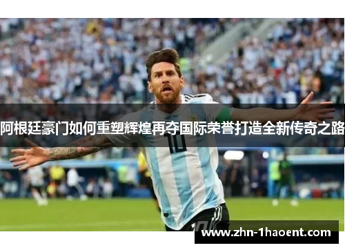 阿根廷豪门如何重塑辉煌再夺国际荣誉打造全新传奇之路