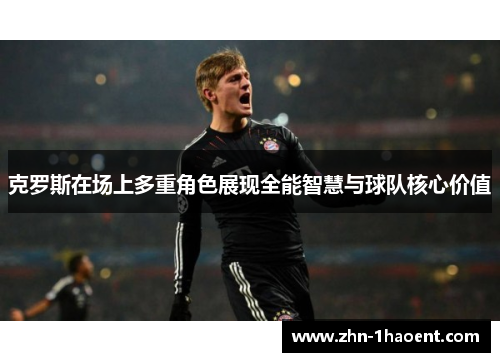 克罗斯在场上多重角色展现全能智慧与球队核心价值