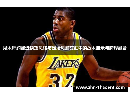 魔术师约翰逊快攻风格与足坛风暴交汇中的战术启示与跨界融合 魔术师约翰逊快攻风格与足坛风暴交汇中的战术启示与跨界融合