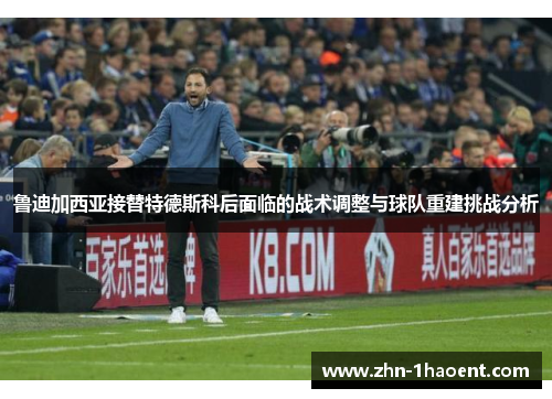 鲁迪加西亚接替特德斯科后面临的战术调整与球队重建挑战分析 鲁迪加西亚接替特德斯科后面临的战术调整与球队重建挑战分析