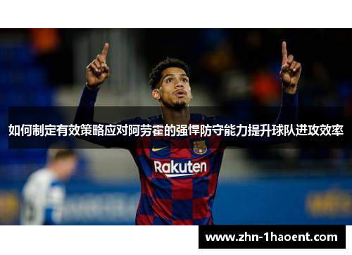 如何制定有效策略应对阿劳霍的强悍防守能力提升球队进攻效率 如何制定有效策略应对阿劳霍的强悍防守能力提升球队进攻效率