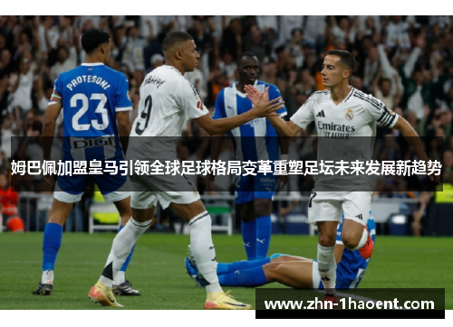 姆巴佩加盟皇马引领全球足球格局变革重塑足坛未来发展新趋势 姆巴佩加盟皇马引领全球足球格局变革重塑足坛未来发展新趋势