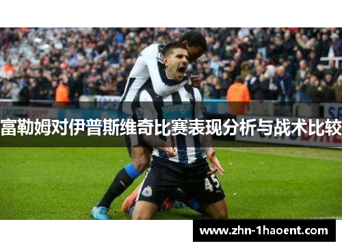 富勒姆对伊普斯维奇比赛表现分析与战术比较 富勒姆对伊普斯维奇比赛表现分析与战术比较