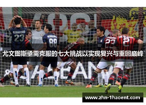 尤文图斯亟需克服的七大挑战以实现复兴与重回巅峰 尤文图斯亟需克服的七大挑战以实现复兴与重回巅峰