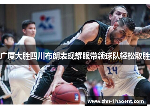 广厦大胜四川布朗表现耀眼带领球队轻松取胜 广厦大胜四川布朗表现耀眼带领球队轻松取胜