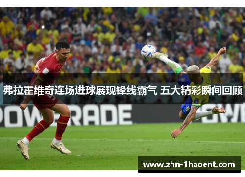 弗拉霍维奇连场进球展现锋线霸气 五大精彩瞬间回顾 弗拉霍维奇连场进球展现锋线霸气 五大精彩瞬间回顾