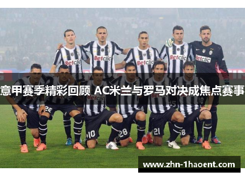 意甲赛季精彩回顾 AC米兰与罗马对决成焦点赛事 意甲赛季精彩回顾 AC米兰与罗马对决成焦点赛事