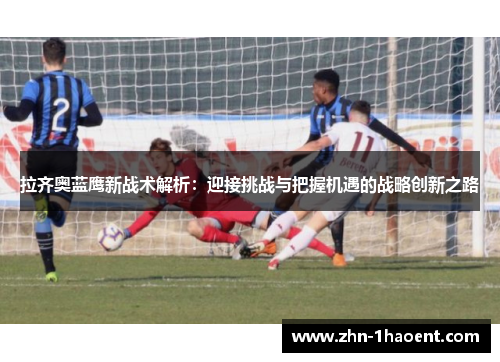 拉齐奥蓝鹰新战术解析:迎接挑战与把握机遇的战略创新之路 拉齐奥蓝鹰新战术解析:迎接挑战与把握机遇的战略创新之路