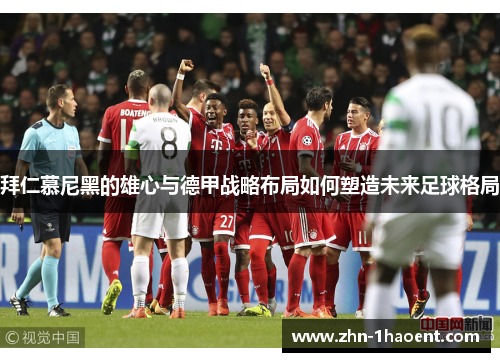 拜仁慕尼黑的雄心与德甲战略布局如何塑造未来足球格局
