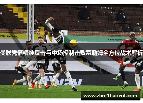 曼联凭借精准反击与中场控制击败富勒姆全方位战术解析 曼联凭借精准反击与中场控制击败富勒姆全方位战术解析