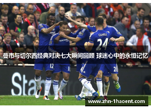 曼市与切尔西经典对决七大瞬间回顾 球迷心中的永恒记忆 曼市与切尔西经典对决七大瞬间回顾 球迷心中的永恒记忆