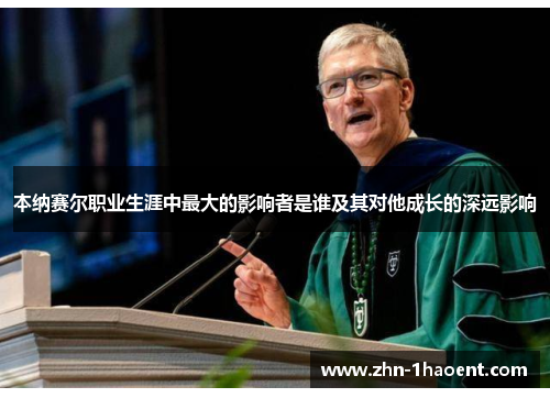 本纳赛尔职业生涯中最大的影响者是谁及其对他成长的深远影响 本纳赛尔职业生涯中最大的影响者是谁及其对他成长的深远影响